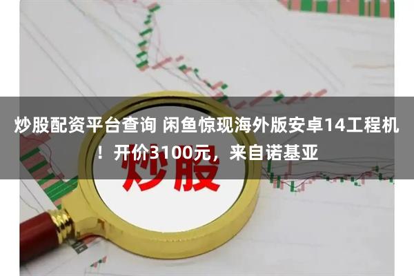炒股配资平台查询 闲鱼惊现海外版安卓14工程机！开价3100元，来自诺基亚