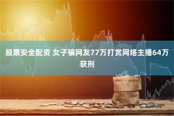 股票安全配资 女子骗网友77万打赏网络主播64万获刑