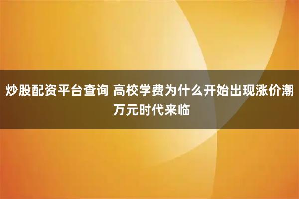 炒股配资平台查询 高校学费为什么开始出现涨价潮 万元时代来临