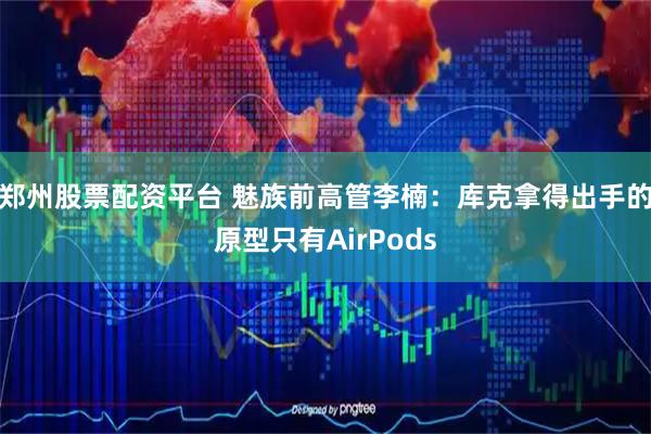 郑州股票配资平台 魅族前高管李楠：库克拿得出手的原型只有AirPods