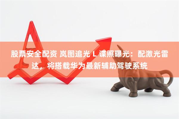 股票安全配资 岚图追光 L 谍照曝光：配激光雷达，将搭载华为最新辅助驾驶系统