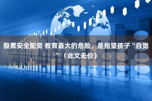 股票安全配资 教育最大的危险，是指望孩子“自觉”（此文无价）