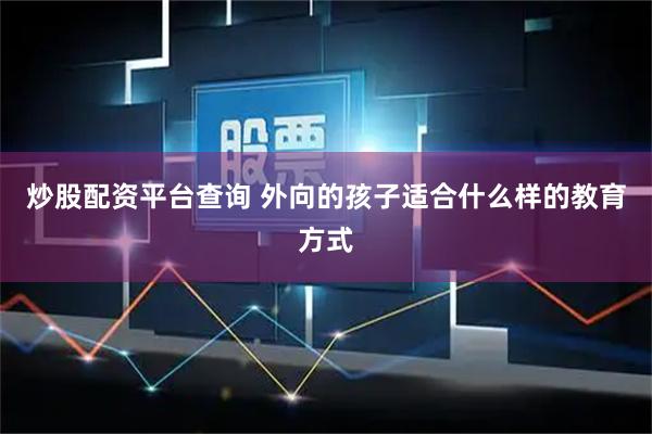 炒股配资平台查询 外向的孩子适合什么样的教育方式