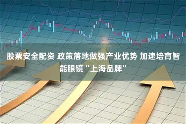 股票安全配资 政策落地做强产业优势 加速培育智能眼镜“上海品牌”