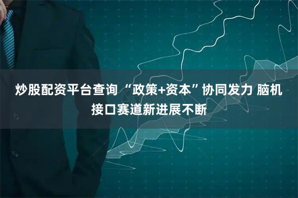 炒股配资平台查询 “政策+资本”协同发力 脑机接口赛道新进展不断