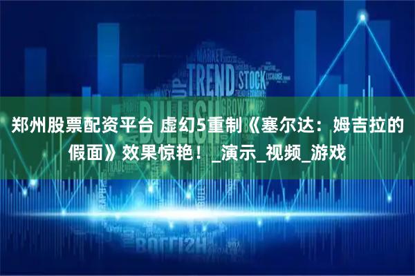 郑州股票配资平台 虚幻5重制《塞尔达：姆吉拉的假面》效果惊艳！_演示_视频_游戏