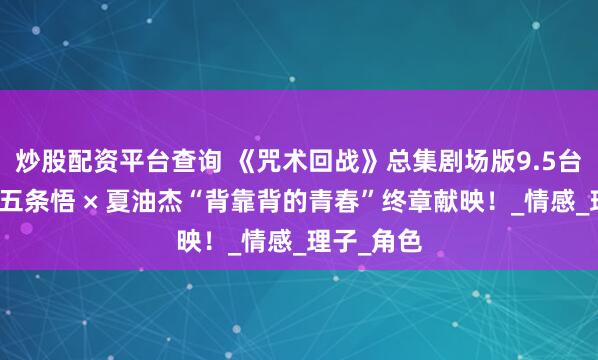 炒股配资平台查询 《咒术回战》总集剧场版9.5台湾上映！五条悟 × 夏油杰“背靠背的青春”终章献映！_情感_理子_角色