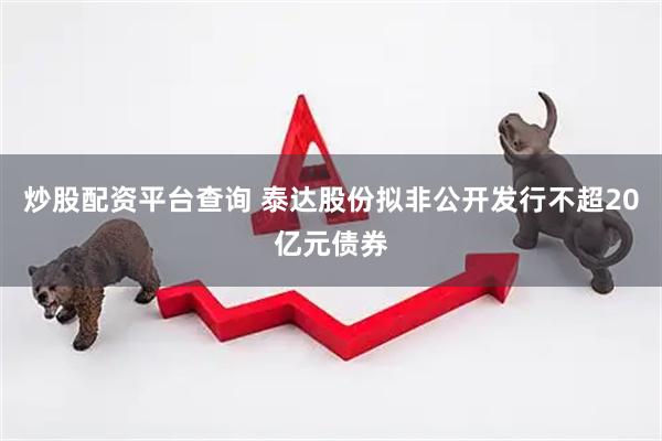 炒股配资平台查询 泰达股份拟非公开发行不超20亿元债券