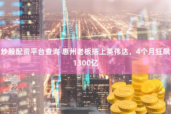 炒股配资平台查询 惠州老板搭上英伟达，4个月狂飙1300亿