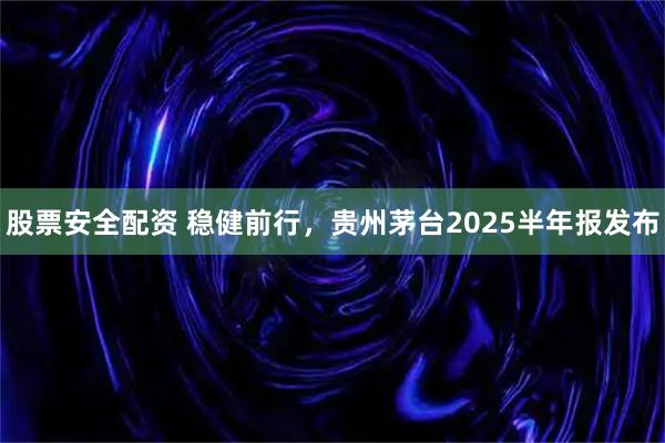 股票安全配资 稳健前行，贵州茅台2025半年报发布