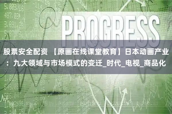 股票安全配资 【原画在线课堂教育】日本动画产业：九大领域与市场模式的变迁_时代_电视_商品化