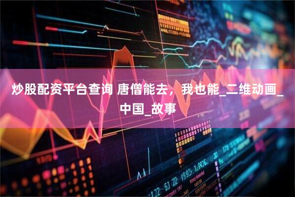 炒股配资平台查询 唐僧能去，我也能_二维动画_中国_故事
