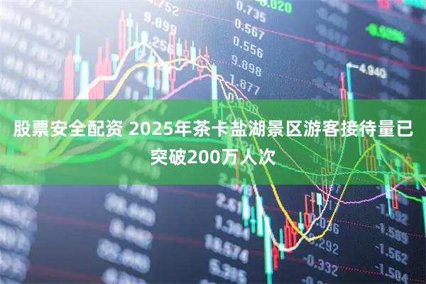 股票安全配资 2025年茶卡盐湖景区游客接待量已突破200万人次