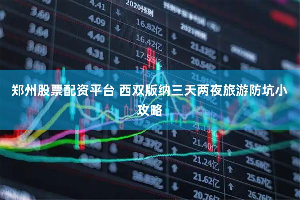 郑州股票配资平台 西双版纳三天两夜旅游防坑小攻略