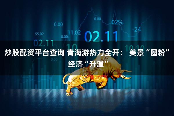 炒股配资平台查询 青海游热力全开： 美景“圈粉” 经济“升温”
