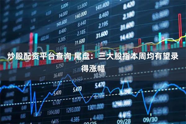 炒股配资平台查询 尾盘：三大股指本周均有望录得涨幅
